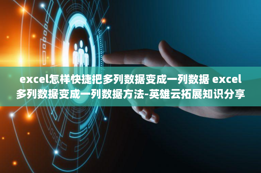 excel怎样快捷把多列数据变成一列数据 excel多列数据变成一列数据方法-英雄云拓展知识分享