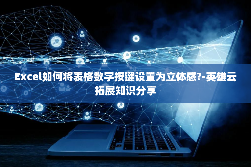 Excel如何将表格数字按键设置为立体感?-英雄云拓展知识分享