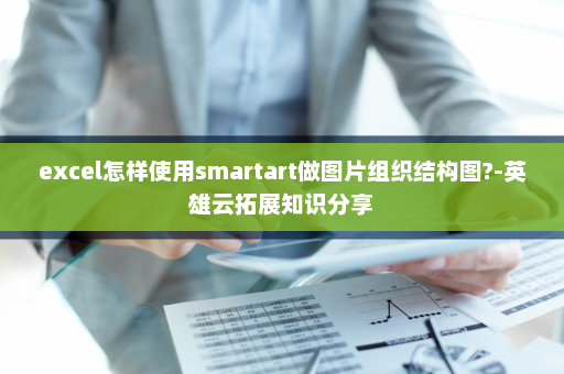 excel怎样使用smartart做图片组织结构图?-英雄云拓展知识分享