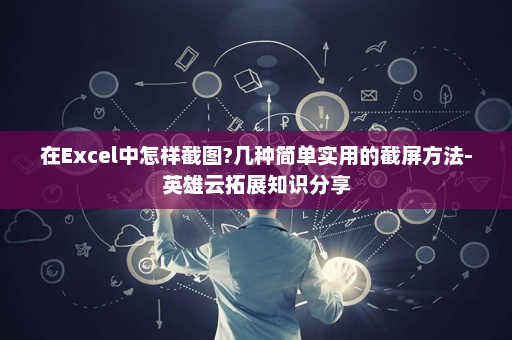 在Excel中怎样截图?几种简单实用的截屏方法-英雄云拓展知识分享