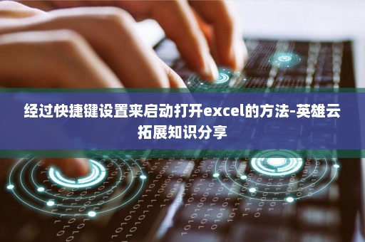 经过快捷键设置来启动打开excel的方法-英雄云拓展知识分享