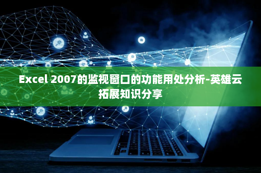 Excel 2007的监视窗口的功能用处分析-英雄云拓展知识分享