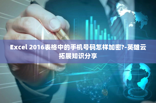 Excel 2016表格中的手机号码怎样加密?-英雄云拓展知识分享