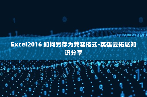 Excel2016 如何另存为兼容格式-英雄云拓展知识分享
