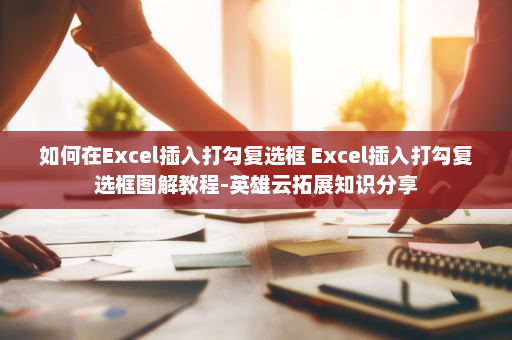 如何在Excel插入打勾复选框 Excel插入打勾复选框图解教程-英雄云拓展知识分享
