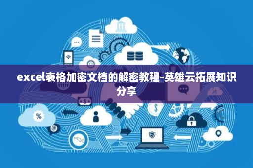 excel表格加密文档的解密教程-英雄云拓展知识分享