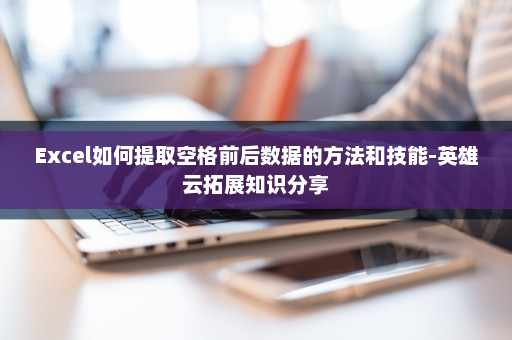 Excel如何提取空格前后数据的方法和技能-英雄云拓展知识分享