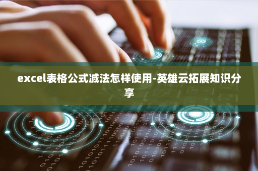 excel表格公式减法怎样使用-英雄云拓展知识分享