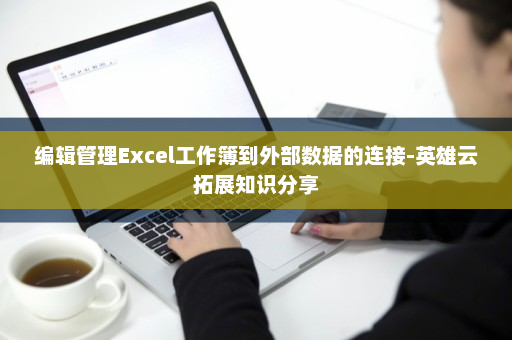编辑管理Excel工作簿到外部数据的连接-英雄云拓展知识分享