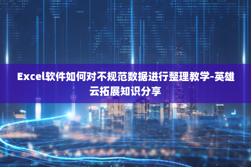 Excel软件如何对不规范数据进行整理教学-英雄云拓展知识分享