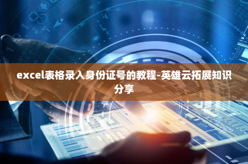 excel表格录入身份证号的教程-英雄云拓展知识分享