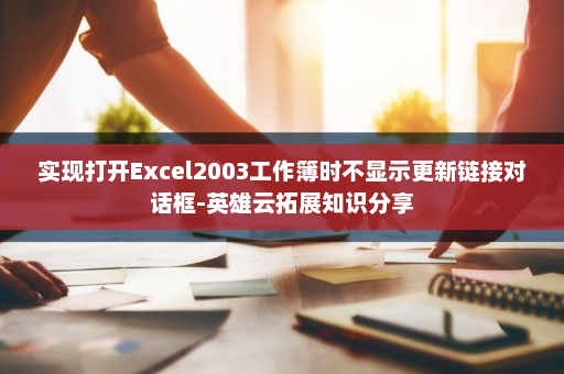 实现打开Excel2003工作簿时不显示更新链接对话框-英雄云拓展知识分享