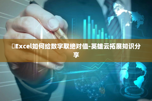 ​Excel如何给数字取绝对值-英雄云拓展知识分享