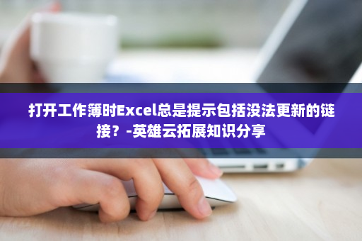 打开工作簿时Excel总是提示包括没法更新的链接？-英雄云拓展知识分享