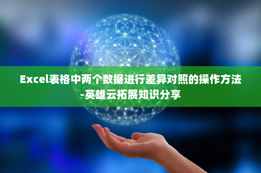 Excel表格中两个数据进行差异对照的操作方法-英雄云拓展知识分享