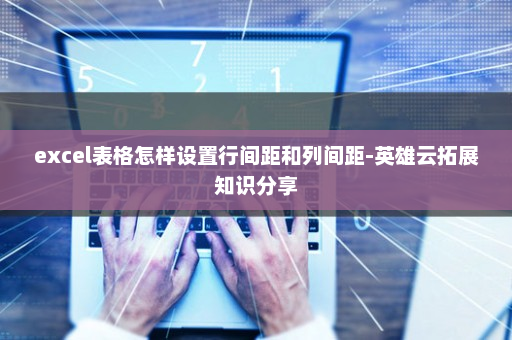 excel表格怎样设置行间距和列间距-英雄云拓展知识分享