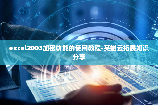 excel2003加密功能的使用教程-英雄云拓展知识分享