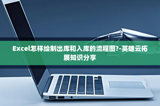 Excel怎样绘制出库和入库的流程图?-英雄云拓展知识分享