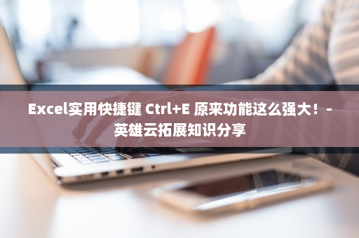 Excel实用快捷键 Ctrl+E 原来功能这么强大！-英雄云拓展知识分享