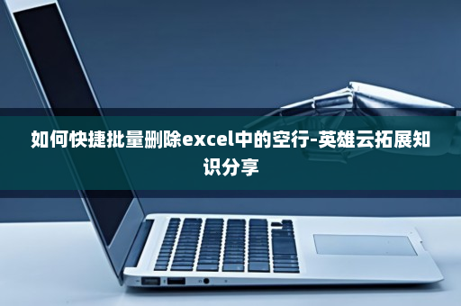 如何快捷批量删除excel中的空行-英雄云拓展知识分享