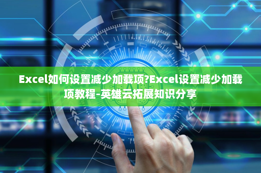 Excel如何设置减少加载项?Excel设置减少加载项教程-英雄云拓展知识分享