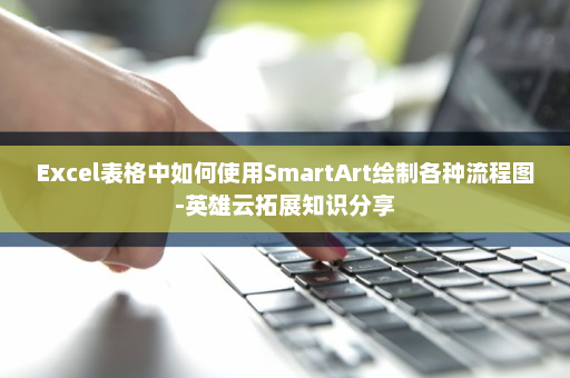Excel表格中如何使用SmartArt绘制各种流程图-英雄云拓展知识分享