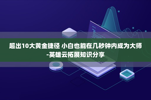 超出10大黄金捷径 小白也能在几秒钟内成为大师-英雄云拓展知识分享