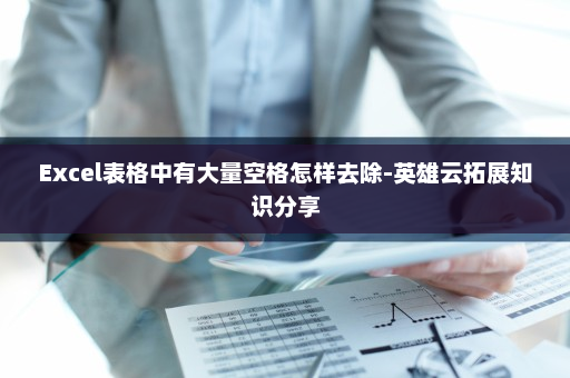 Excel表格中有大量空格怎样去除-英雄云拓展知识分享