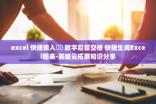 excel 快捷输入☑☒ 数字后留空格 快捷生成Excel图表-英雄云拓展知识分享