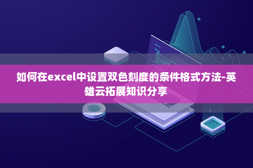 如何在excel中设置双色刻度的条件格式方法-英雄云拓展知识分享