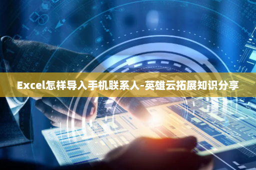 Excel怎样导入手机联系人-英雄云拓展知识分享