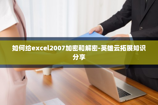 如何给excel2007加密和解密-英雄云拓展知识分享
