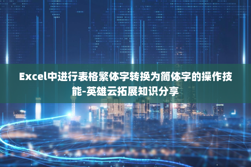 Excel中进行表格繁体字转换为简体字的操作技能-英雄云拓展知识分享