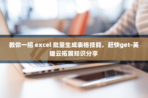 教你一招 excel 批量生成表格技能，赶快get-英雄云拓展知识分享