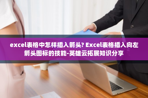 excel表格中怎样插入箭头? Excel表格插入向左箭头图标的技能-英雄云拓展知识分享