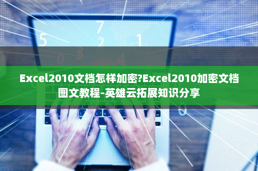Excel2010文档怎样加密?Excel2010加密文档图文教程-英雄云拓展知识分享