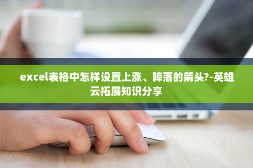 excel表格中怎样设置上涨、降落的箭头?-英雄云拓展知识分享