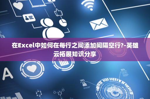 在Excel中如何在每行之间添加间隔空行?-英雄云拓展知识分享
