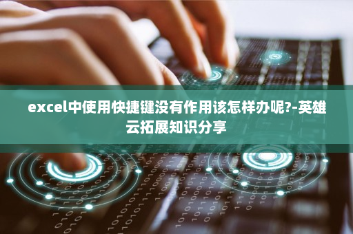 excel中使用快捷键没有作用该怎样办呢?-英雄云拓展知识分享