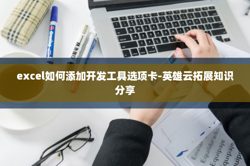 excel如何添加开发工具选项卡-英雄云拓展知识分享
