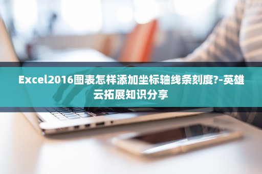 Excel2016图表怎样添加坐标轴线条刻度?-英雄云拓展知识分享