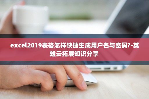 excel2019表格怎样快捷生成用户名与密码?-英雄云拓展知识分享