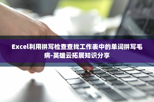 Excel利用拼写检查查找工作表中的单词拼写毛病-英雄云拓展知识分享