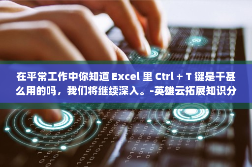 在平常工作中你知道 Excel 里 Ctrl + T 键是干甚么用的吗，我们将继续深入。-英雄云拓展知识分享