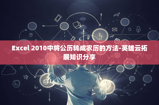 Excel 2010中将公历转成农历的方法-英雄云拓展知识分享