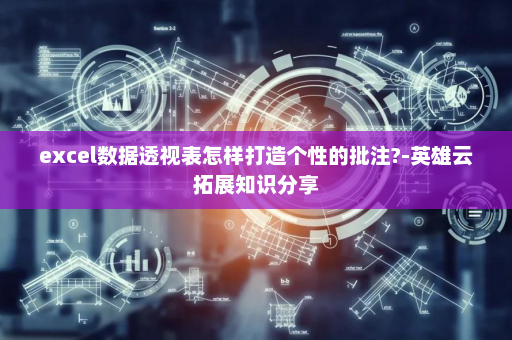 excel数据透视表怎样打造个性的批注?-英雄云拓展知识分享
