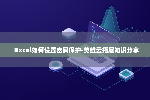 ​Excel如何设置密码保护-英雄云拓展知识分享