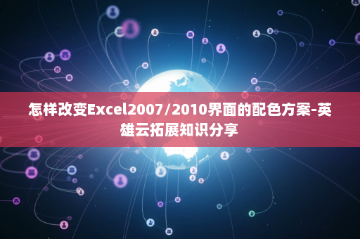 怎样改变Excel2007/2010界面的配色方案-英雄云拓展知识分享