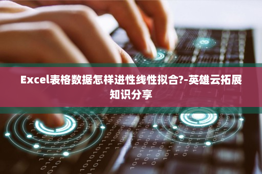 Excel表格数据怎样进性线性拟合?-英雄云拓展知识分享