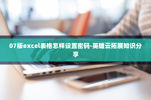 07版excel表格怎样设置密码-英雄云拓展知识分享